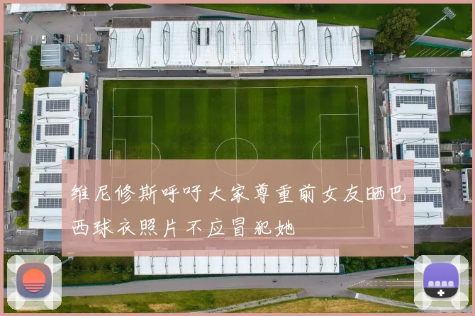 维尼修斯呼吁大家尊重前女友晒巴西球衣照片不应冒犯她