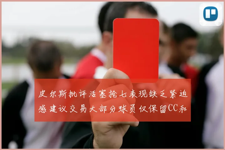 皮尔斯批评活塞抢七表现缺乏紧迫感建议交易大部分球员仅保留CC和詹金斯