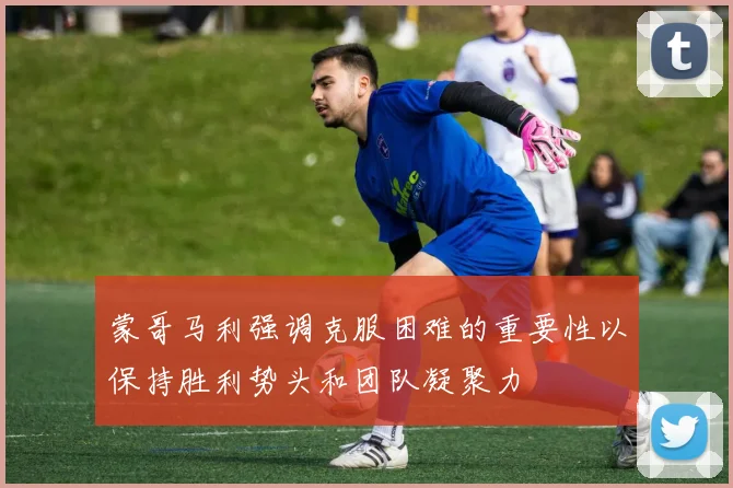 蒙哥马利强调克服困难的重要性以保持胜利势头和团队凝聚力