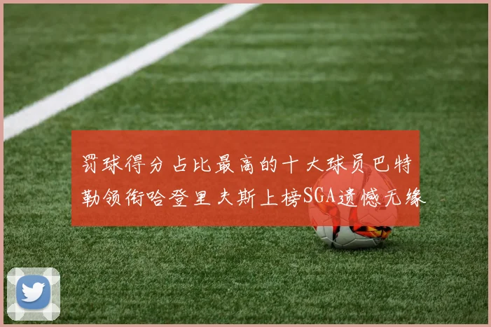 罚球得分占比最高的十大球员巴特勒领衔哈登里夫斯上榜SGA遗憾无缘