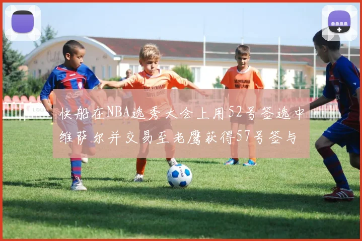 快船在NBA选秀大会上用52号签选中维萨尔并交易至老鹰获得57号签与现金补偿