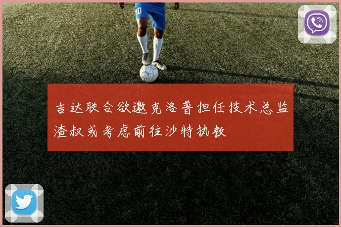 吉达联合欲邀克洛普担任技术总监渣叔或考虑前往沙特执教