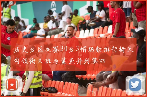 历史分区决赛30分3帽场数排行榜天勾领衔文班与鲨鱼并列第四