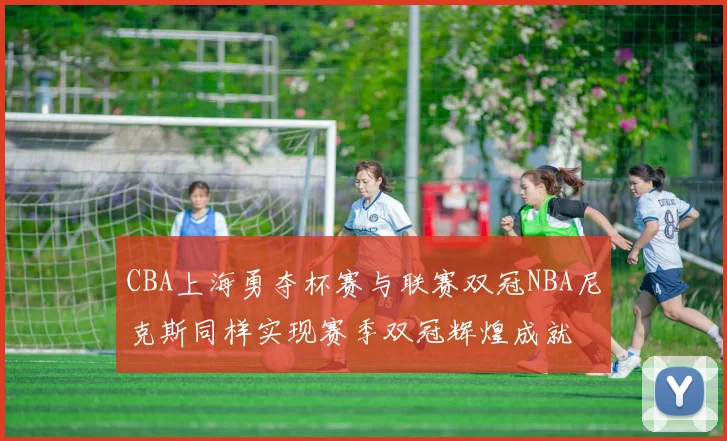 CBA上海勇夺杯赛与联赛双冠NBA尼克斯同样实现赛季双冠辉煌成就