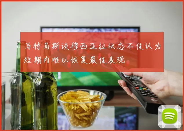 马特乌斯谈穆西亚拉状态不佳认为短期内难以恢复最佳表现