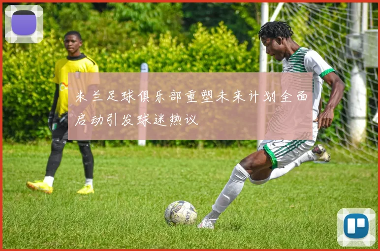 米兰足球俱乐部重塑未来计划全面启动引发球迷热议