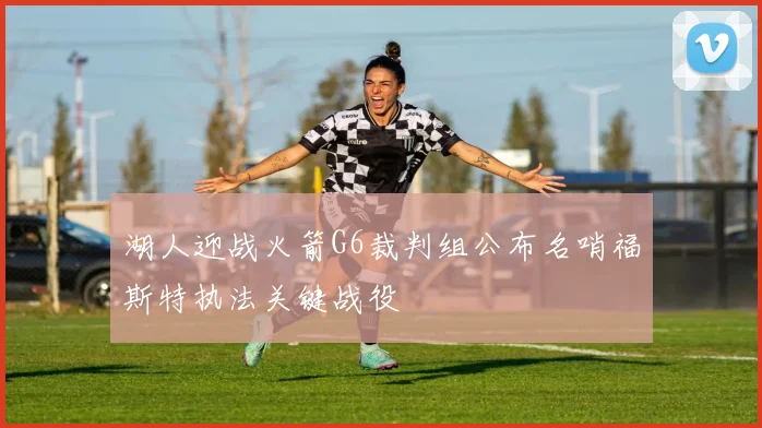 湖人迎战火箭G6裁判组公布名哨福斯特执法关键战役