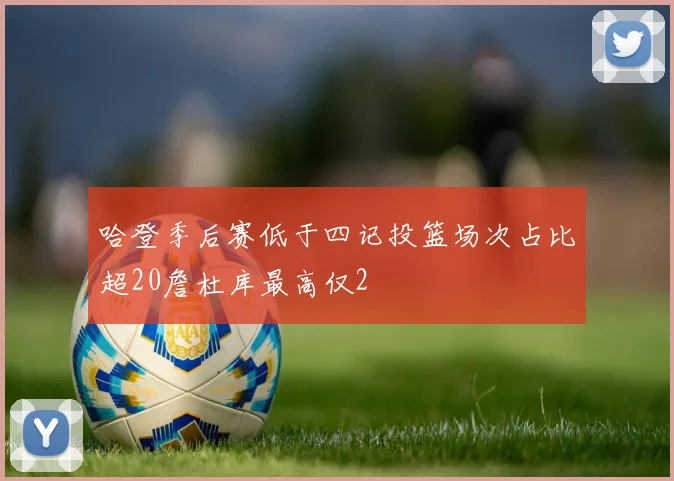 哈登季后赛低于四记投篮场次占比超20詹杜库最高仅2