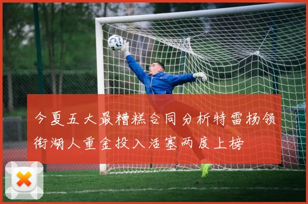 今夏五大最糟糕合同分析特雷杨领衔湖人重金投入活塞两度上榜